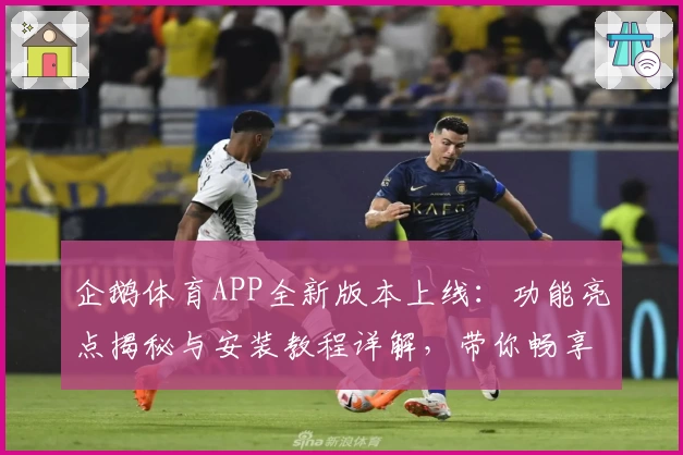 企鹅体育APP全新版本上线：功能亮点揭秘与安装教程详解，带你畅享极致观赛体验