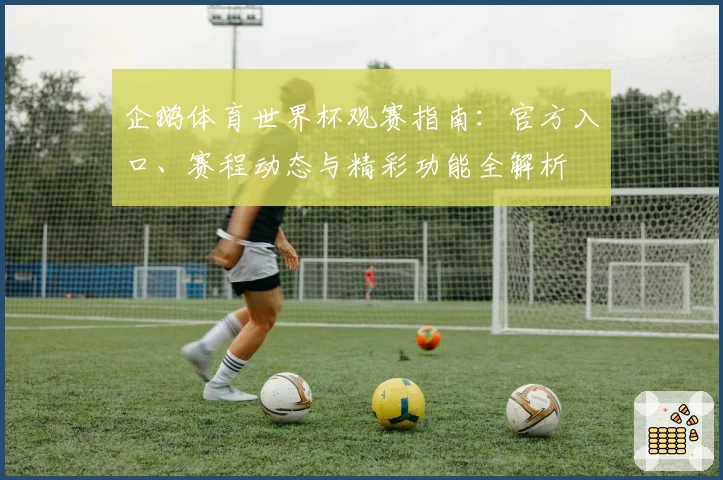 企鹅体育世界杯观赛指南：官方入口、赛程动态与精彩功能全解析