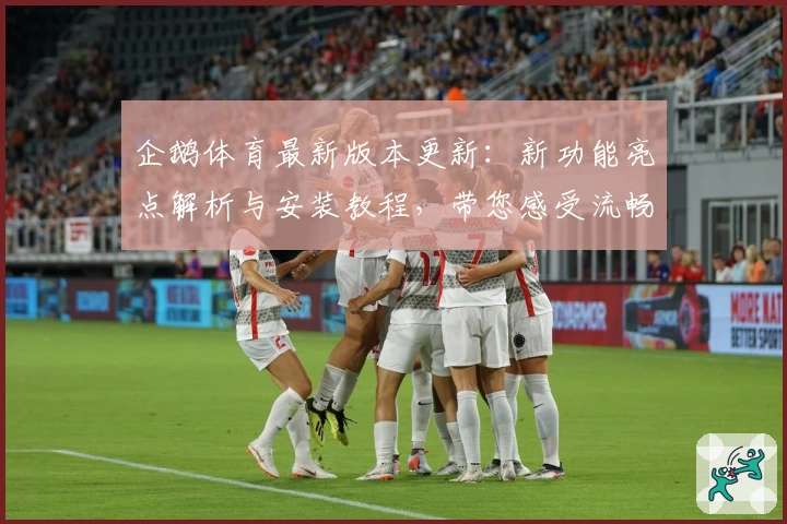 企鹅体育最新版本更新:新功能亮点解析与安装教程,带您感受流畅赛事观看体验