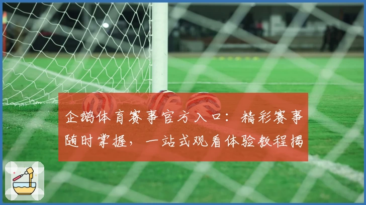 企鹅体育赛事官方入口：精彩赛事随时掌握，一站式观看体验教程揭秘