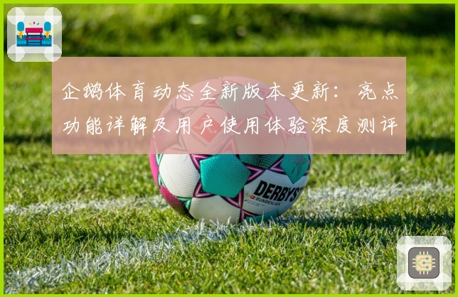 企鹅体育动态全新版本更新：亮点功能详解及用户使用体验深度测评