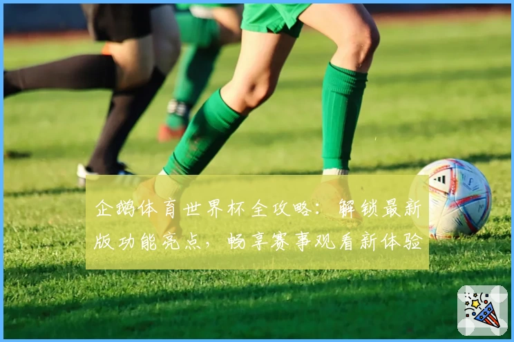 企鹅体育世界杯全攻略：解锁最新版功能亮点，畅享赛事观看新体验