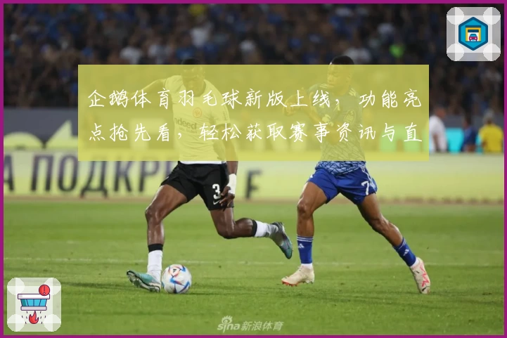 企鹅体育羽毛球新版上线,功能亮点抢先看,轻松获取赛事资讯与直播精彩