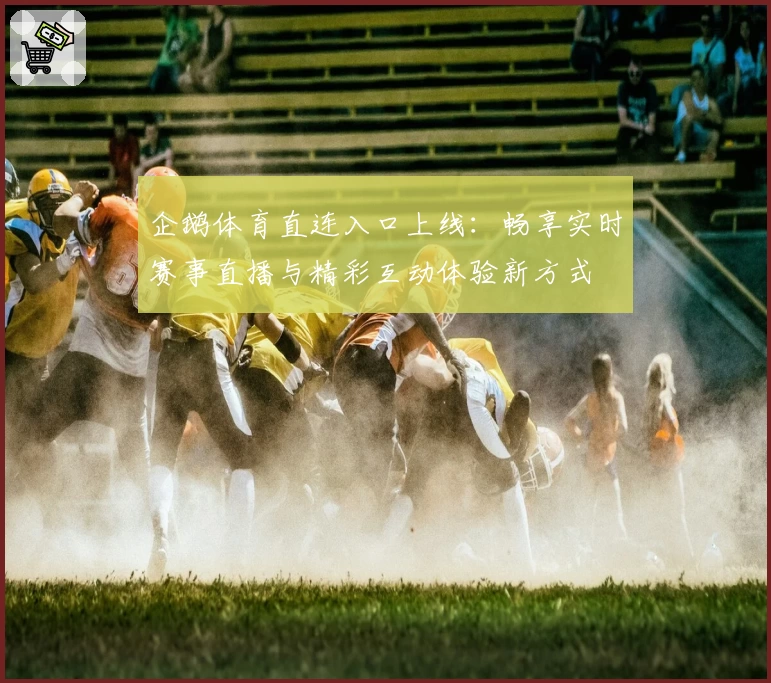 企鹅体育直连入口上线：畅享实时赛事直播与精彩互动体验新方式