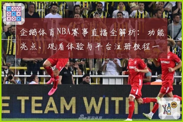 企鹅体育NBA赛事直播全解析：功能亮点、观看体验与平台注册教程一览