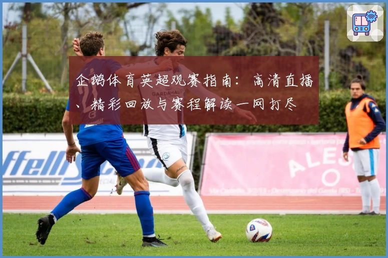企鹅体育英超观赛指南：高清直播、精彩回放与赛程解读一网打尽