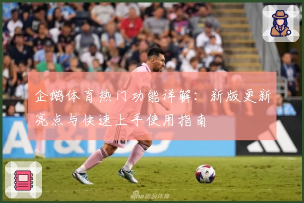 企鹅体育热门功能详解：新版更新亮点与快速上手使用指南