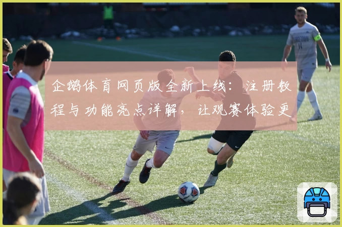 企鹅体育网页版全新上线：注册教程与功能亮点详解，让观赛体验更上一层楼