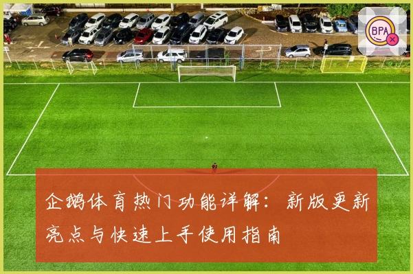 企鹅体育热门功能详解：新版更新亮点与快速上手使用指南