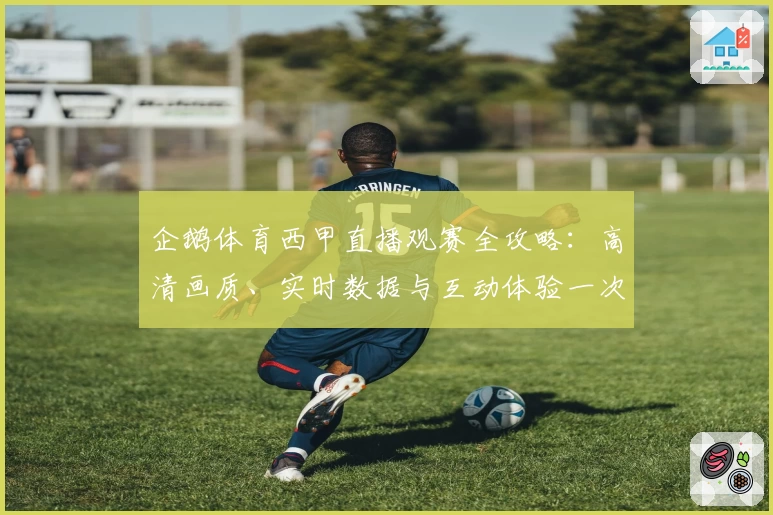 企鹅体育西甲直播观赛全攻略:高清画质、实时数据与互动体验一次享受