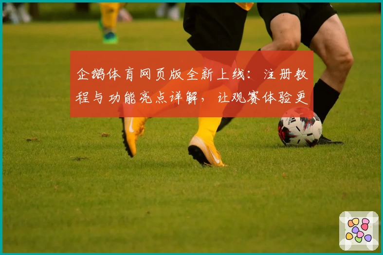 企鹅体育网页版全新上线：注册教程与功能亮点详解，让观赛体验更上一层楼