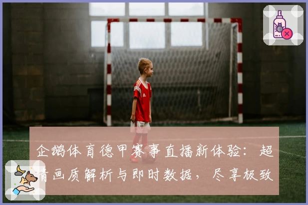 企鹅体育德甲赛事直播新体验：超清画质解析与即时数据，尽享极致观赛乐趣
