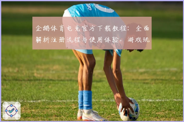 企鹅体育电竞官方下载教程：全面解析注册流程与使用体验，游戏玩家入门必看指南
