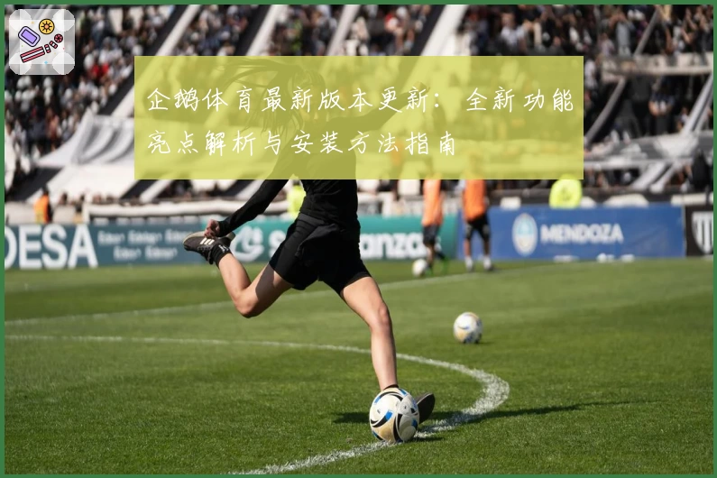 企鹅体育最新版本更新:全新功能亮点解析与安装方法指南