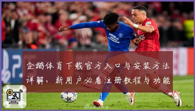 企鹅体育下载官方入口与安装方法详解，新用户必看注册教程与功能亮点解析