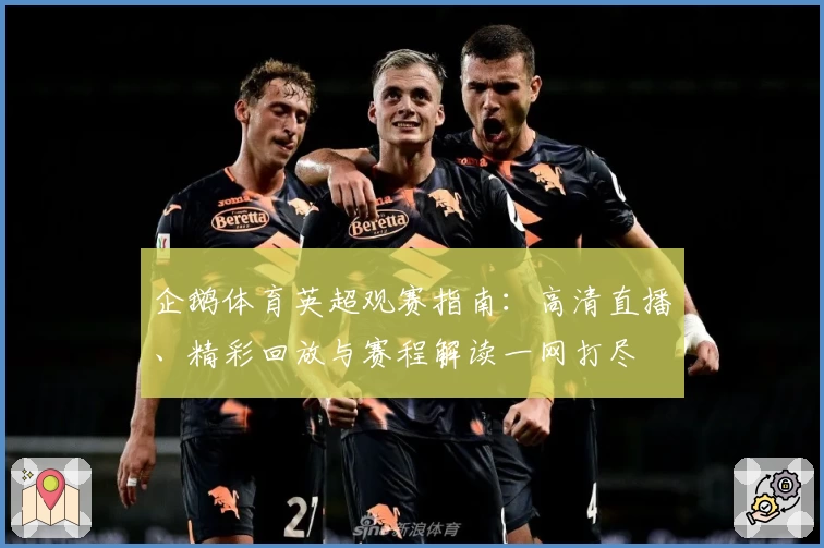 企鹅体育英超观赛指南：高清直播、精彩回放与赛程解读一网打尽