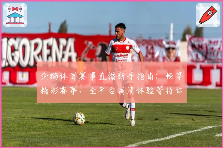 企鹅体育赛事直播新手指南：畅享精彩赛事，全平台高清体验等待你探索