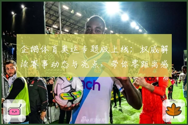 企鹅体育奥运专题版上线：权威解读赛事动态与亮点，带你零距离感受顶尖竞技魅力