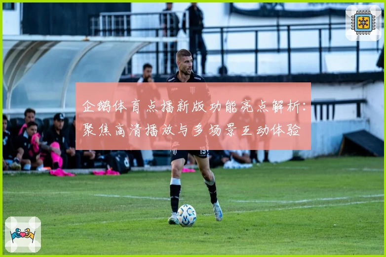 企鹅体育点播新版功能亮点解析：聚焦高清播放与多场景互动体验