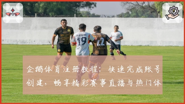 企鹅体育注册教程：快速完成账号创建，畅享精彩赛事直播与热门体育资讯