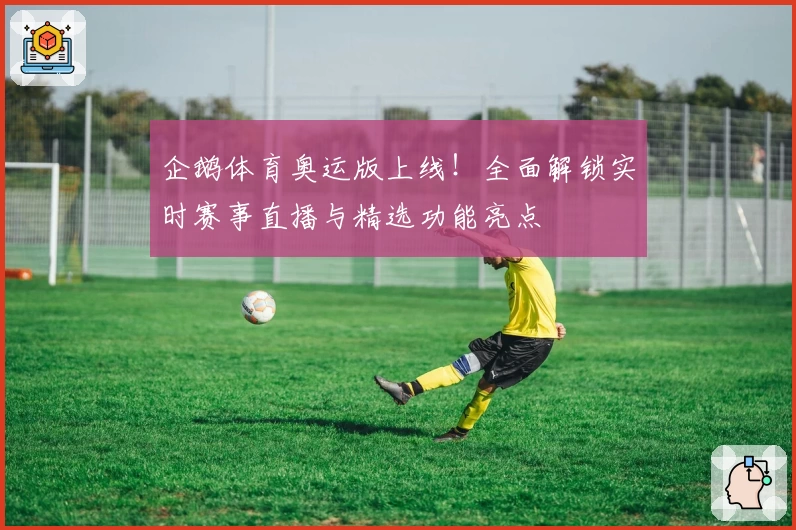 企鹅体育奥运版上线！全面解锁实时赛事直播与精选功能亮点
