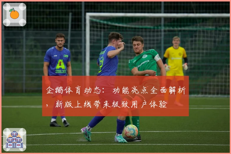 企鹅体育动态：功能亮点全面解析，新版上线带来极致用户体验