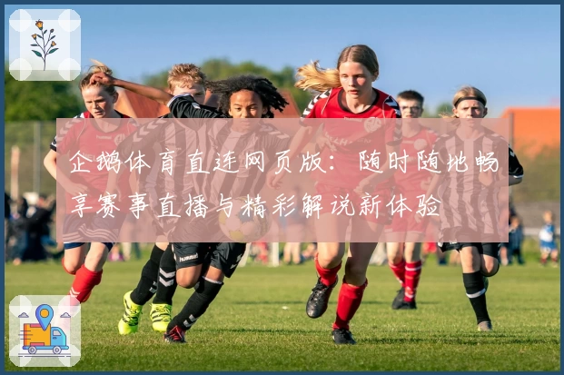企鹅体育直连网页版：随时随地畅享赛事直播与精彩解说新体验