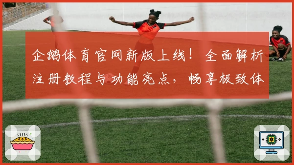企鹅体育官网新版上线!全面解析注册教程与功能亮点,畅享极致体验