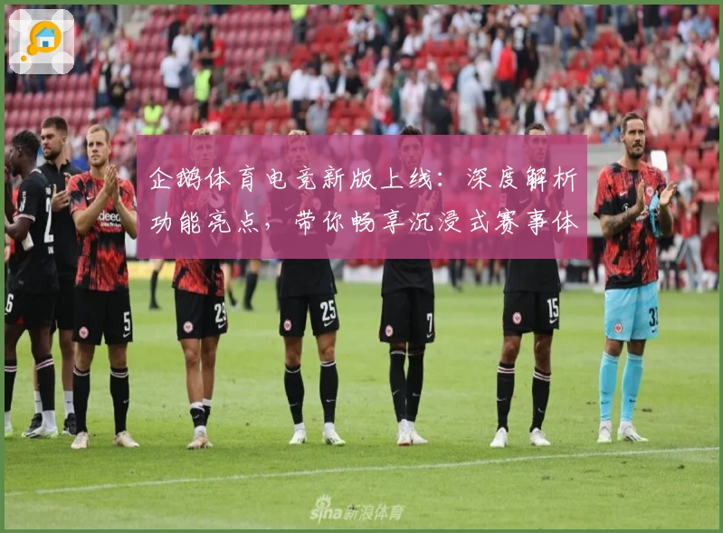 企鹅体育电竞新版上线：深度解析功能亮点，带你畅享沉浸式赛事体验