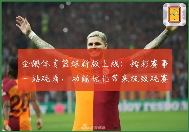 企鹅体育篮球新版上线：精彩赛事一站观看，功能优化带来极致观赛体验