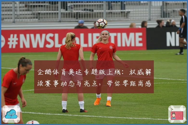 企鹅体育奥运专题版上线：权威解读赛事动态与亮点，带你零距离感受顶尖竞技魅力