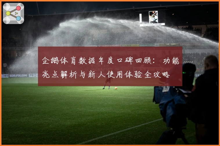 企鹅体育数据年度口碑回顾：功能亮点解析与新人使用体验全攻略