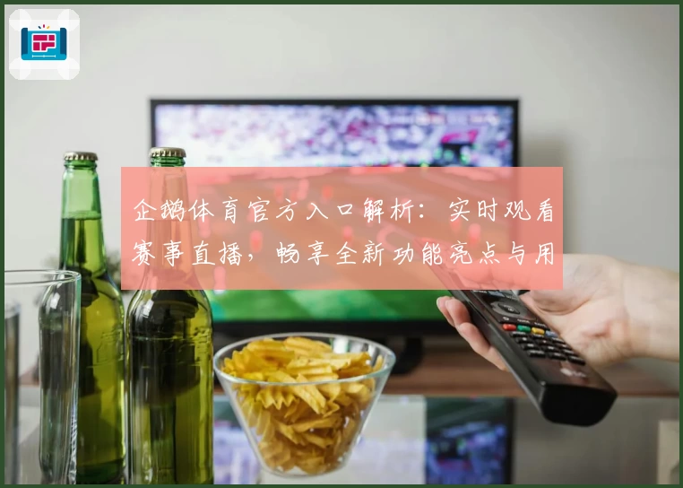 企鹅体育官方入口解析：实时观看赛事直播，畅享全新功能亮点与用户体验