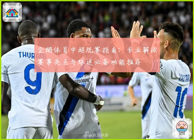 企鹅体育中超观赛指南：专业解读赛事亮点与球迷必备功能推荐