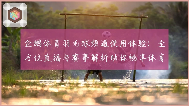 企鹅体育羽毛球频道使用体验：全方位直播与赛事解析助你畅享体育激情