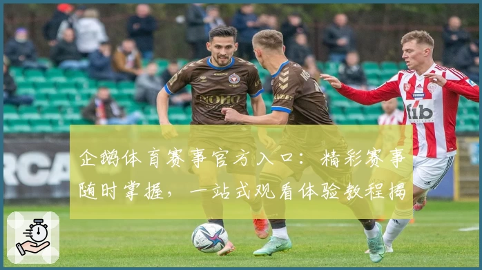 企鹅体育赛事官方入口：精彩赛事随时掌握，一站式观看体验教程揭秘