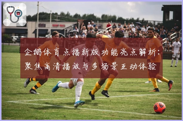 企鹅体育点播新版功能亮点解析：聚焦高清播放与多场景互动体验