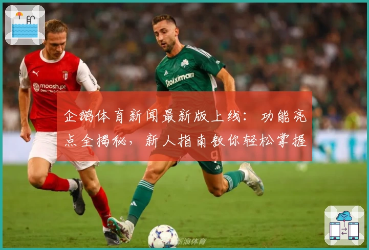 企鹅体育新闻最新版上线:功能亮点全揭秘,新人指南教你轻松掌握资讯动态
